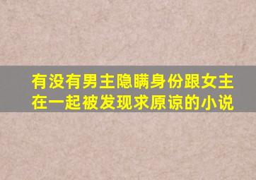 有没有男主隐瞒身份跟女主在一起被发现求原谅的小说