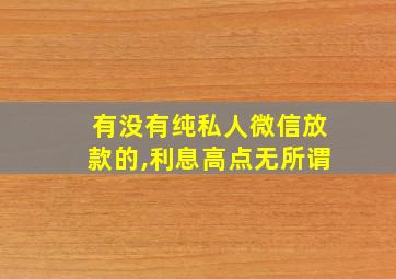 有没有纯私人微信放款的,利息高点无所谓