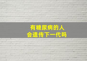 有糖尿病的人会遗传下一代吗