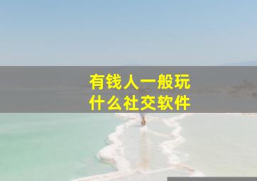 有钱人一般玩什么社交软件