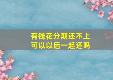 有钱花分期还不上可以以后一起还吗