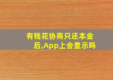 有钱花协商只还本金后,App上会显示吗