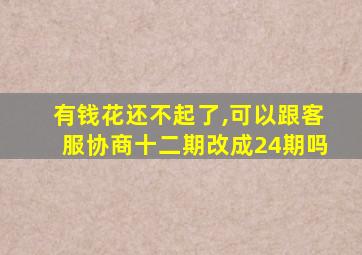 有钱花还不起了,可以跟客服协商十二期改成24期吗