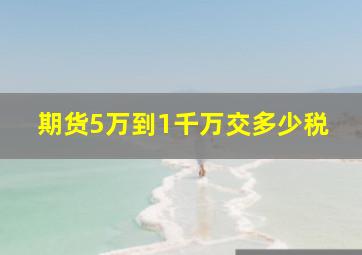 期货5万到1千万交多少税