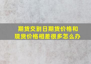 期货交割日期货价格和现货价格相差很多怎么办