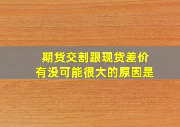 期货交割跟现货差价有没可能很大的原因是