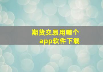 期货交易用哪个app软件下载