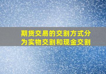 期货交易的交割方式分为实物交割和现金交割