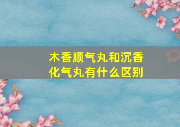 木香顺气丸和沉香化气丸有什么区别