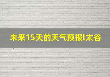 未来15天的天气预报l太谷