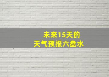 未来15天的天气预报六盘水