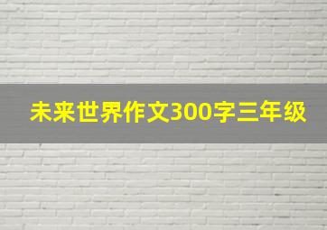 未来世界作文300字三年级