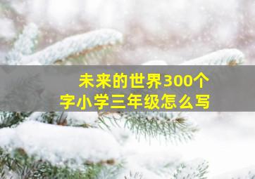 未来的世界300个字小学三年级怎么写