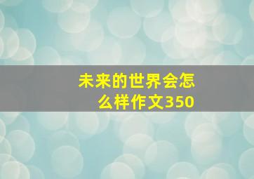 未来的世界会怎么样作文350