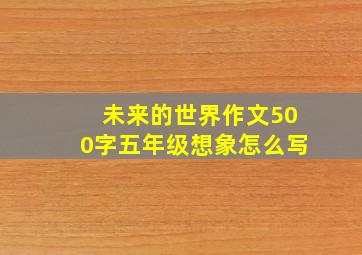 未来的世界作文500字五年级想象怎么写