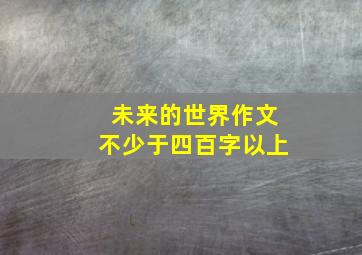 未来的世界作文不少于四百字以上