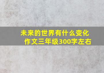 未来的世界有什么变化作文三年级300字左右