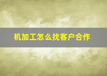 机加工怎么找客户合作