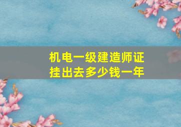 机电一级建造师证挂出去多少钱一年