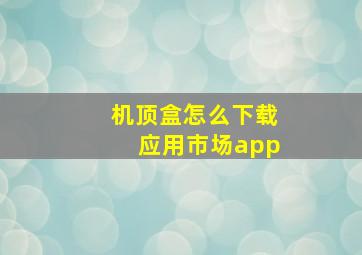 机顶盒怎么下载应用市场app