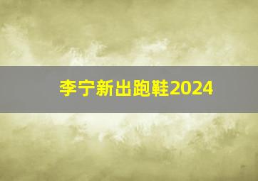 李宁新出跑鞋2024