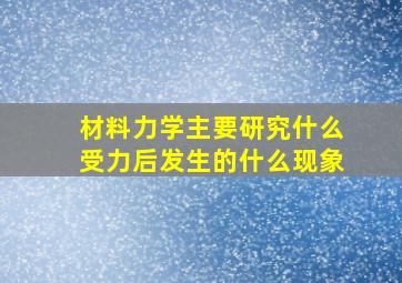 材料力学主要研究什么受力后发生的什么现象