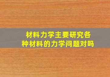 材料力学主要研究各种材料的力学问题对吗