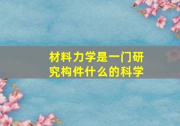 材料力学是一门研究构件什么的科学