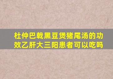 杜仲巴戟黑豆煲猪尾汤的功效乙肝大三阳患者可以吃吗