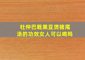 杜仲巴戟黑豆煲猪尾汤的功效女人可以喝吗