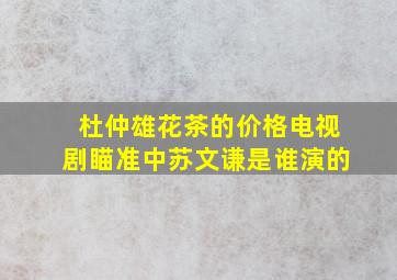 杜仲雄花茶的价格电视剧瞄准中苏文谦是谁演的