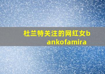 杜兰特关注的网红女bankofamira