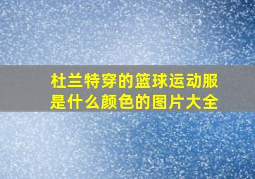 杜兰特穿的篮球运动服是什么颜色的图片大全