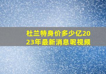 杜兰特身价多少亿2023年最新消息呢视频