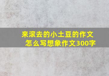 来滚去的小土豆的作文怎么写想象作文300字