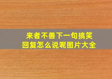 来者不善下一句搞笑回复怎么说呢图片大全