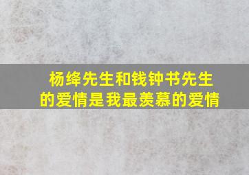 杨绛先生和钱钟书先生的爱情是我最羡慕的爱情