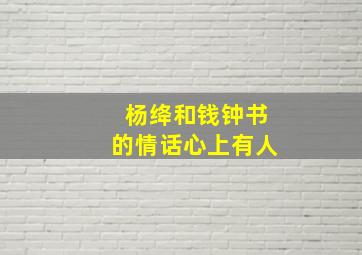 杨绛和钱钟书的情话心上有人