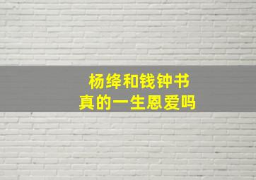 杨绛和钱钟书真的一生恩爱吗