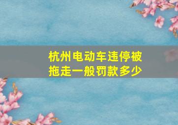 杭州电动车违停被拖走一般罚款多少