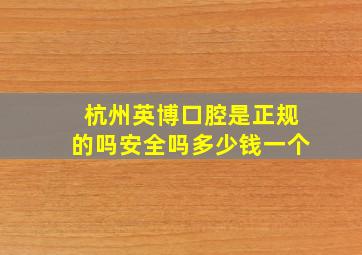 杭州英博口腔是正规的吗安全吗多少钱一个