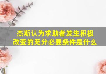 杰斯认为求助者发生积极改变的充分必要条件是什么