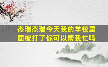 杰瑞杰瑞今天我的学校里面被打了你可以帮我忙吗