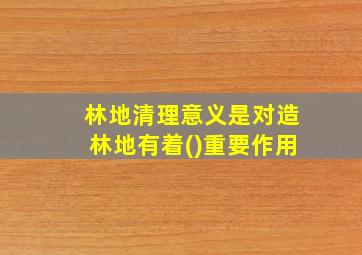 林地清理意义是对造林地有着()重要作用