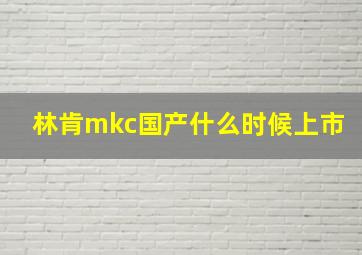 林肯mkc国产什么时候上市