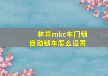 林肯mkc车门锁自动锁车怎么设置