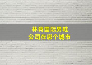 林肯国际男鞋公司在哪个城市