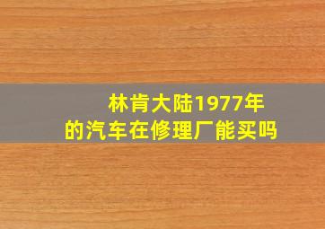 林肯大陆1977年的汽车在修理厂能买吗