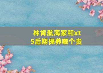 林肯航海家和xt5后期保养哪个贵