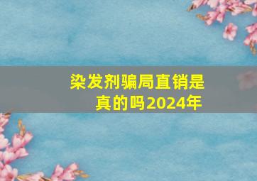 染发剂骗局直销是真的吗2024年